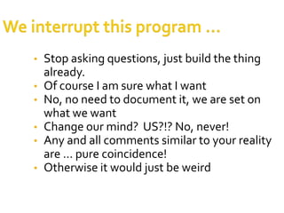 •   Stop asking questions, just build the thing
    already.
•   Of course I am sure what I want
•   No, no need to document it, we are set on
    what we want
•   Change our mind? US?!? No, never!
•   Any and all comments similar to your reality
    are … pure coincidence!
•   Otherwise it would just be weird
 