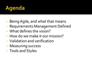 •   Being Agile, and what that means
•   Requirements Management Defined
•   What defines the vision?
•   How do we make it our mission?
•   Validation and verification
•   Measuring success
•   Tools and Styles
 