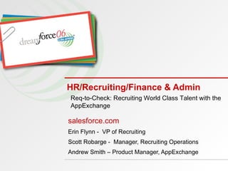 HR/Recruiting/Finance & Admin salesforce.com Erin Flynn -  VP of Recruiting  Scott Robarge -  Manager, Recruiting Operations Andrew Smith – Product Manager, AppExchange Req-to-Check: Recruiting World Class Talent with the AppExchange 