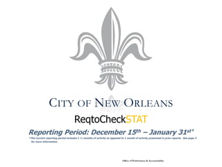 CITY OF NEW ORLEANS
                                    ReqtoCheckSTAT
Reporting Period: December 15th – January 31st*
*The current reporting period includes 1 ½ months of activity as opposed to 1 month of activity presented in prior reports. See page 3
 for more information.




                                                                          Office of Performance & Accountability
 