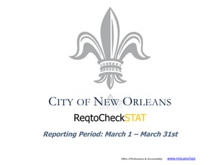 CITY OF NEW ORLEANS
        ReqtoCheckSTAT
Reporting Period: March 1 – March 31st


                      Office of Performance & Accountability   www.nola.gov/opa
 