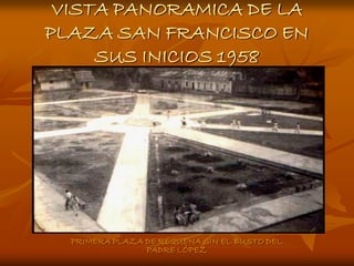 VISTA PANORAMICA DE LA
PLAZA SAN FRANCISCO EN
     SUS INICIOS 1958




  PRIMERA PLAZA DE REQUENA SIN EL BUSTO DEL
                PADRE LÓPEZ
 