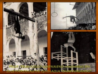 PROF. FRANCISCO GUERRERO MACHADO EN
SUS PARODIAS DE GIMNASIA “CHAFAIRIANDO”
 