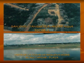 SAN JOSE – TANQUE ELEVADO DE AGUA
             POTABLE




 VISTA DE LA CIUDAD DE REQUENA DESDE
         EL RIO TAPICHE - PLAYA
 