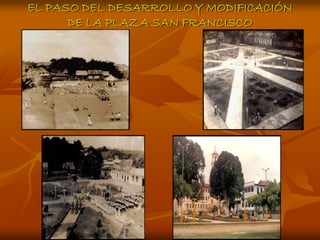 EL PASO DEL DESARROLLO Y MODIFICACIÓN
      DE LA PLAZA SAN FRANCISCO
 