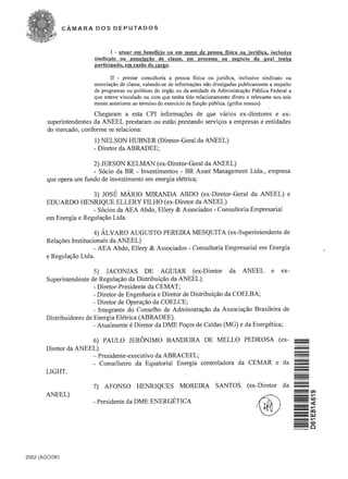 CAMARA DOS DEPUTADOS



                                I - atuar em beneficio ou em nome de pessoa fisica ou juridica. inclusive
                         sindicato ou associacao de c1asse. em processo ou neg6cio do qual tenha
                         participado. em razao do cargo;

                                 n - pres tar consultoria a pessoa fisica ou juridica, inclusive sindicato ou
                         associar;:ao de classe, valendo-se de informar;:oes nao divulgadas publicamente a respeito
                         de program as ou politicas do 6rgao ou da entidade da Administrar;:ao Publica Federal a
                         que esteve vinculado ou com que tenha tido relacionamento direto e relevante nos seis
                         meses anteriores ao termino do exercicio de funr;:ao pUblica. (grifos nossos)

                         Chegaram a esta CPI infonnac;6es de que varios ex-diretores e ex­
        superintendentes da ANEEL prestaram ou estao prestando servic;os a empresas e entidades
        do mercado, confonne se relaciona:
                         1) NELSON HUBNER (Diretor-Geral da ANEEL)
                         - Diretor da ABRADEE;

                         2) JERSON KELMAN (ex-Diretor-Geral da ANEEL)
                         - Socio da BR - Investimentos - BR Asset Management Ltda., empresa
        que opera urn fundo de investimento em energia eletrica;

                        3) JOSE MARIO MIRANDA ABDO (ex-Diretor-Geral da ANEEL) e
        EDUARDO HENRlQUE ELLERY FILHO (ex-Diretor da ANEEL)
                        - Socios da AEA Abdo, Ellery & Associados - Consultoria Empresarial
        em Energia e Regulac;ao Ltda.

                           4) ALVARO AUGUSTO PEREIRA rvtESQUITA (ex-Superintendente de
        Relac;6es Institucionais da ANEEL)
                           - AEA Abdo, Ellery & Associados - Consultoria Empresarial em Energia
        e Regulac;ao Ltda.

                          5) JACONIAS DE AGUIAR (ex-Diretor da ANEEL e ex-
        Superintendente de Regulac;ao da Distribuic;ao da ANEEL)
                          - Diretor-Presidente da CEMA T;
                          - Diretor de Engenharia e Diretor de Distribuic;ao da COELBA;
                          - Diretor de Operac;ao da COELCE;
                          - Integrante do Conselho de Administrac;ao da Associac;ao Brasileira de
        Distribuidores de Energia Eletrica (ABRADEE).
                          - Atualmente e Diretor da DME Poc;os de Caldas (MG) e da Energetica;

                      6) PAULO JERONIMO BANDEIRA DE MELLO PEDROSA (ex­
       Diretor da ANEEL)
                      - Presidente-executivo da ABRACEEL;                                                             -

                                                                                                                      -
       LIGHT.
                      - Conselheiro da Equatorial Energia controladora da CEMAR e da
                                                                                                                      -
                                                                                                                      -
                         7)   AFONSO HENRIQUES MOREIRA SANTOS                                 (ex-Diretor da          -   en
       ANEEL)                                                                                                         -~
                                                                                                                      _(.0
                         - Presidente da DME ENERGETICA
                                                                                                                      =(0
                                                                                                                      ===<t
                                                                                                                      =~
                                                                                                                      .   W
                                                                                                                      -~
                                                                                                                      _(.0
                                                                                                                      -0




2062 (AGO/06)
 