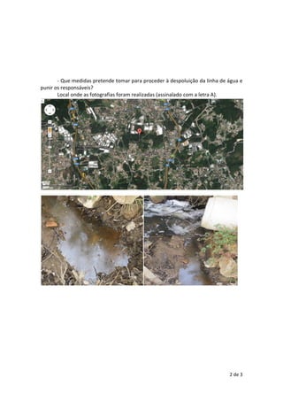 - Que medidas pretende tomar para proceder à despoluição da linha de água e
punir os responsáveis?
Local onde as fotografi...