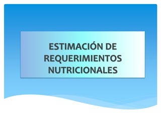 ESTIMACIÓN DE
REQUERIMIENTOS
NUTRICIONALES
 