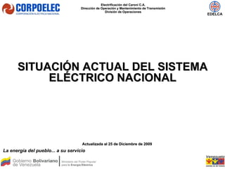 SITUACIÓN ACTUAL DEL SISTEMA ELÉCTRICO NACIONAL Actualizada al 25 de Diciembre de 2009 La energía del pueblo... a su servicio 