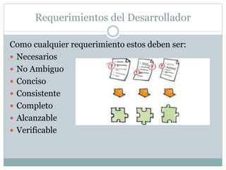 Requerimientos del Desarrollador
Como cualquier requerimiento estos deben ser:
 Necesarios
 No Ambiguo
 Conciso
 Consistente
 Completo
 Alcanzable
 Verificable
 