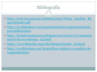 Bibliografía
 http://web.cua.uam.mx/publicaciones/Notas_Analisis_Re
querimiento.pdf
 http://es.slideshare.net/juanchomanilas/requerimientosti
posydefiniciones
 http://losinformaticos213.blogspot.mx/2009/03/requerim
ientos-de-un-sistema_02.html
 https://en.wikipedia.org/wiki/Requirements_analysis
 http://es.slideshare.net/SergioRios/unidad-13-analisis-de-
requerimientos
 