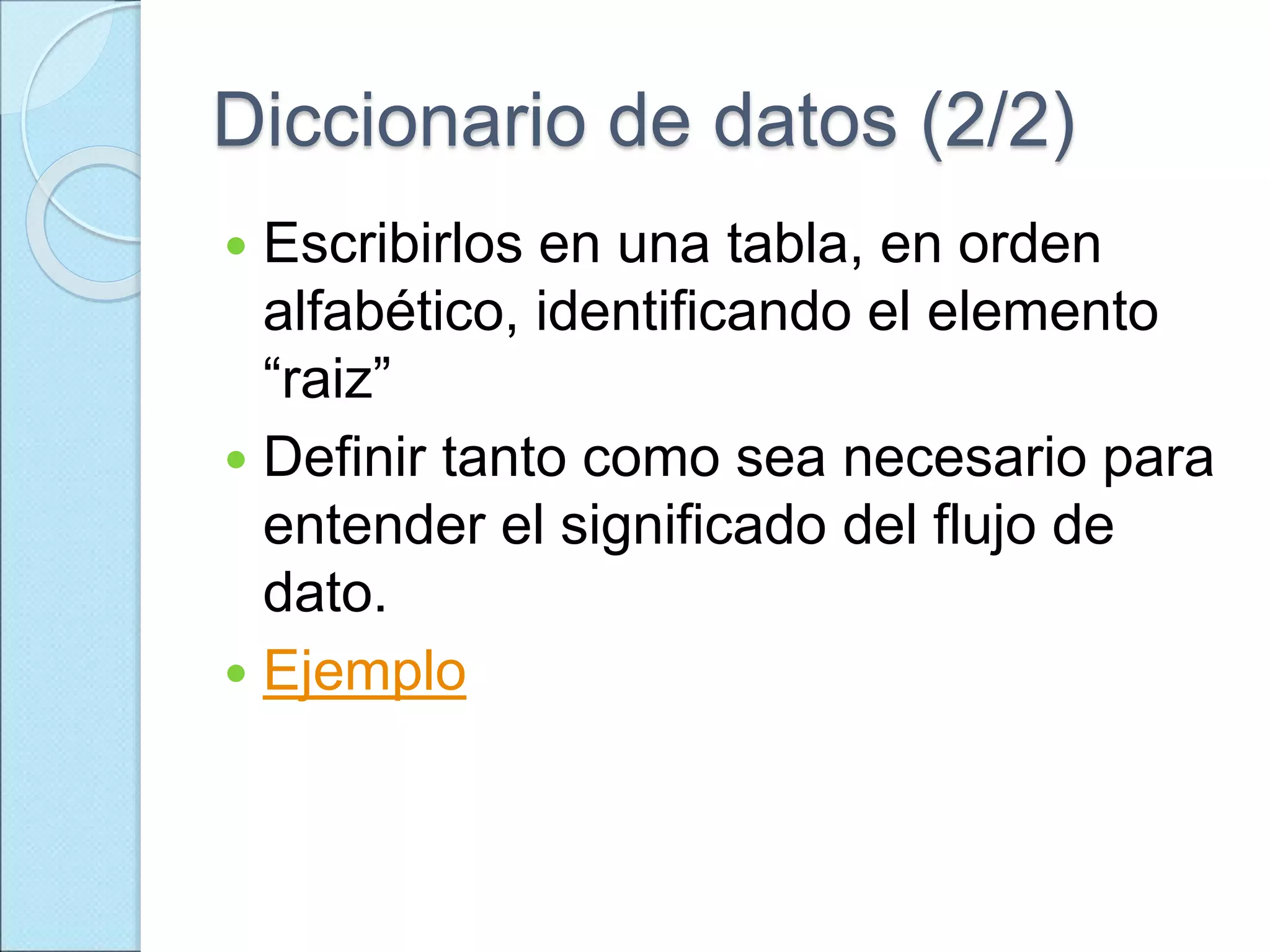 Diccionario de datos (2/2)
 Escribirlos en una tabla, en orden
alfabético, identificando el elemento
“raiz”
 Definir tanto como sea necesario para
entender el significado del flujo de
dato.
 Ejemplo
 
