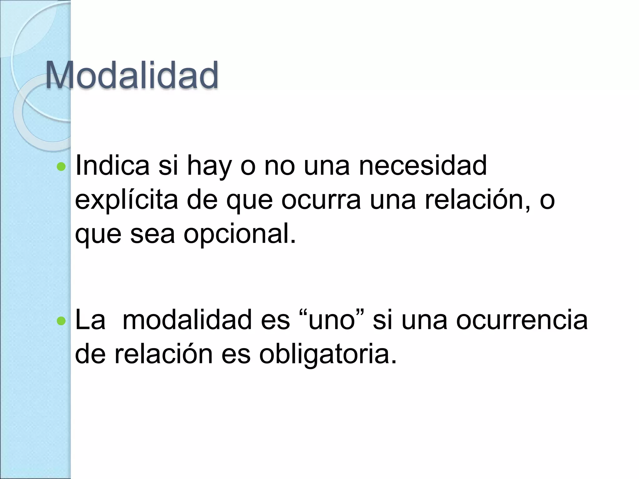 Modalidad
 Indica si hay o no una necesidad
explícita de que ocurra una relación, o
que sea opcional.
 La modalidad es “uno” si una ocurrencia
de relación es obligatoria.
 
