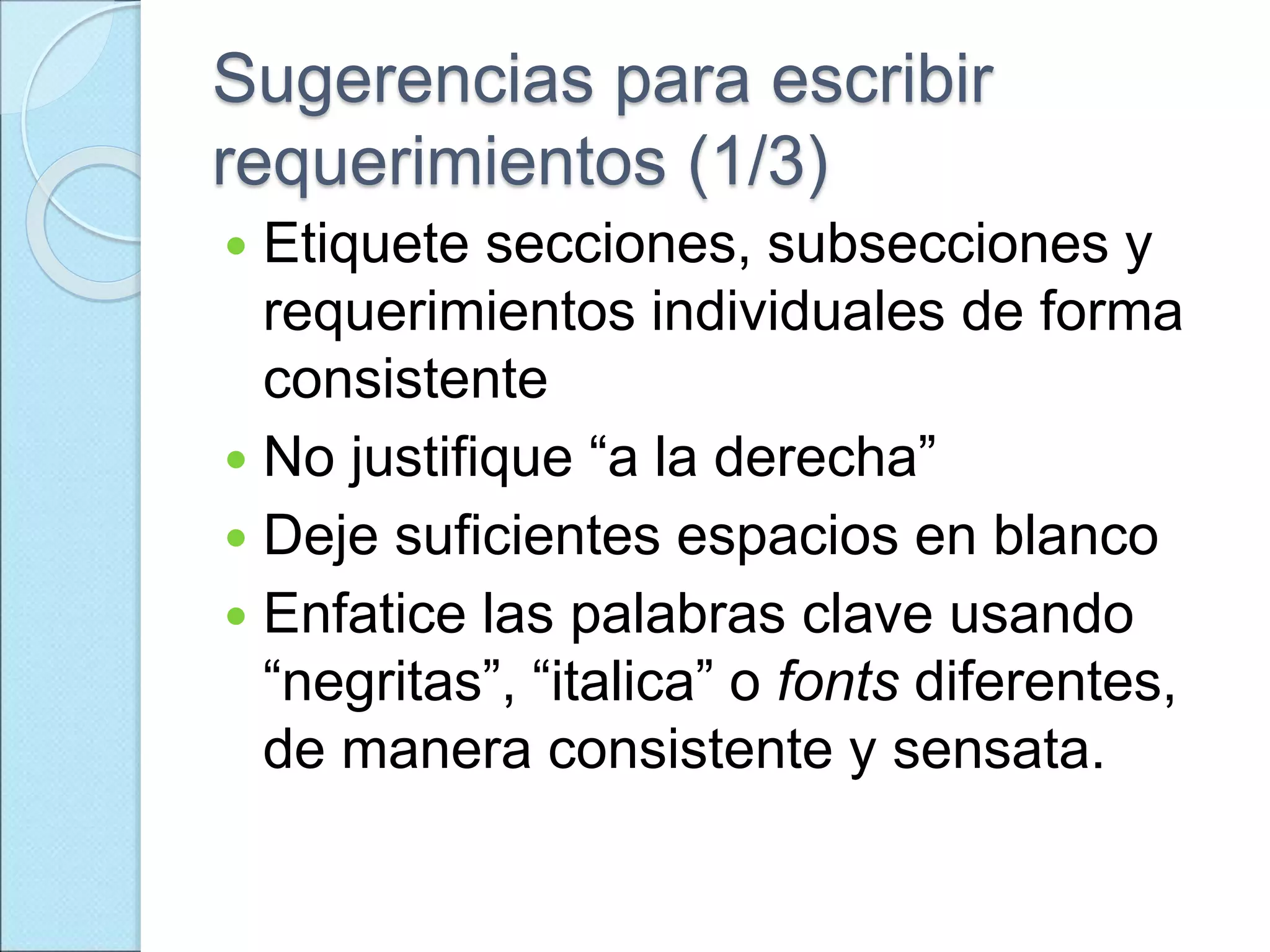 Sugerencias para escribir
requerimientos (1/3)
 Etiquete secciones, subsecciones y
requerimientos individuales de forma
consistente
 No justifique “a la derecha”
 Deje suficientes espacios en blanco
 Enfatice las palabras clave usando
“negritas”, “italica” o fonts diferentes,
de manera consistente y sensata.
 