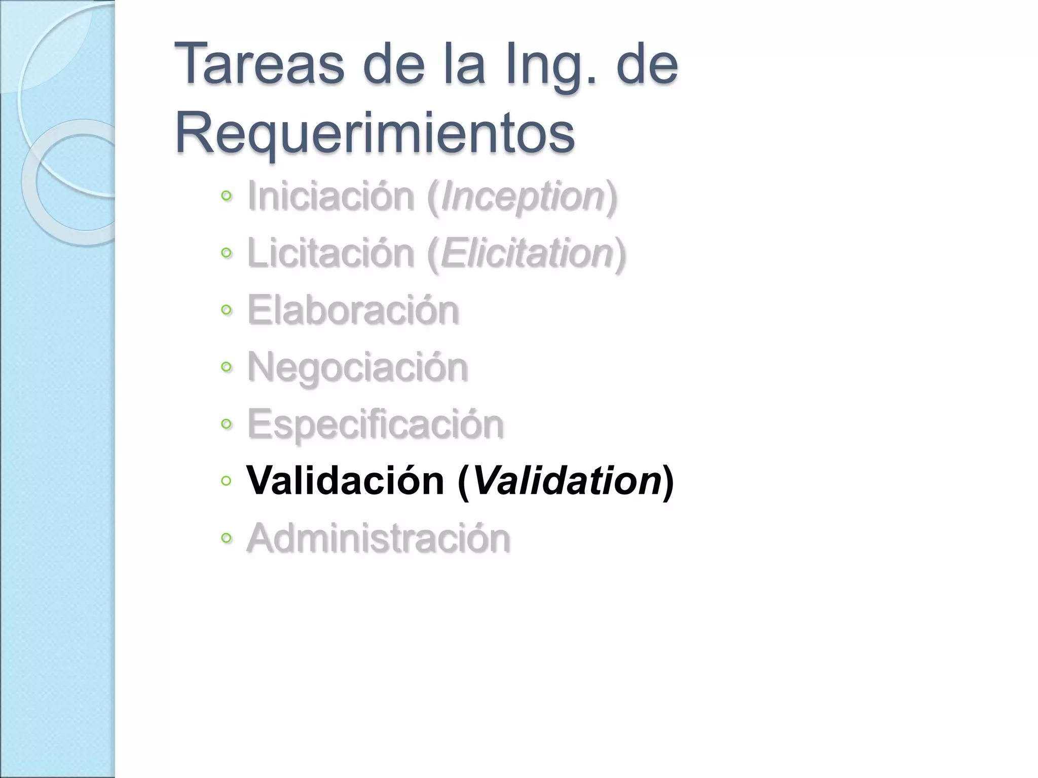 Tareas de la Ing. de
Requerimientos
◦ Iniciación (Inception)
◦ Licitación (Elicitation)
◦ Elaboración
◦ Negociación
◦ Especificación
◦ Validación (Validation)
◦ Administración
 