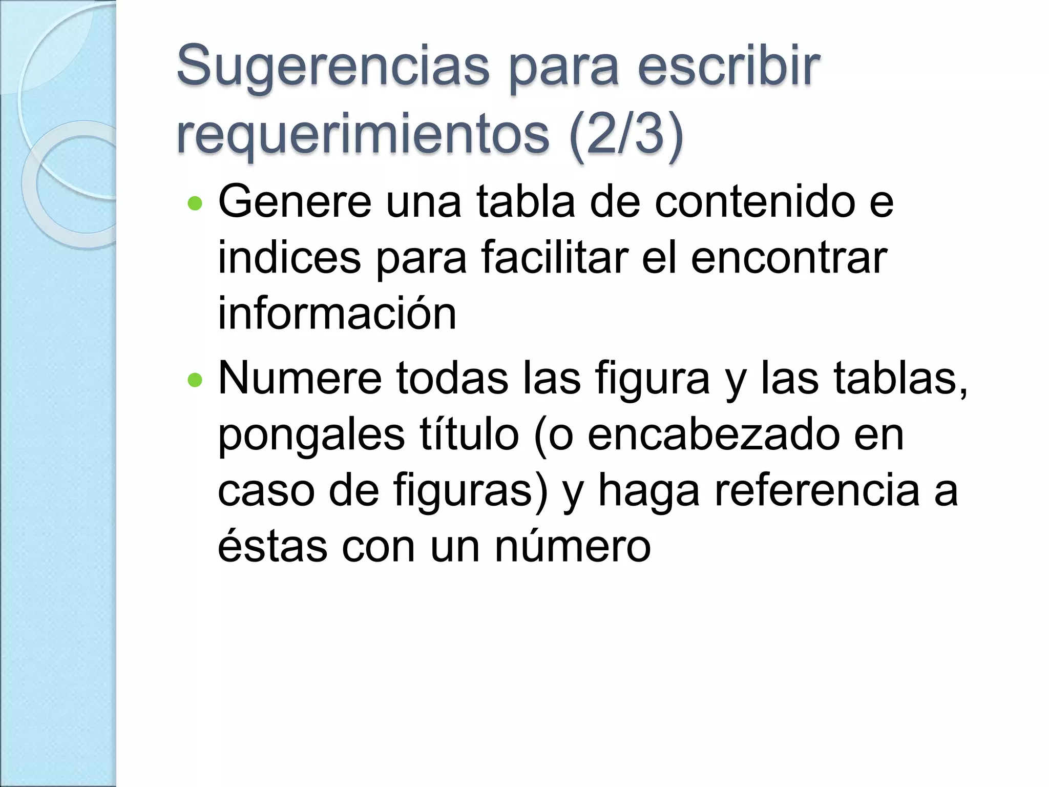 Sugerencias para escribir
requerimientos (2/3)
 Genere una tabla de contenido e
indices para facilitar el encontrar
información
 Numere todas las figura y las tablas,
pongales título (o encabezado en
caso de figuras) y haga referencia a
éstas con un número
 