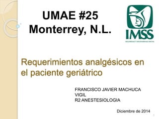 Requerimientos analgésicos en
el paciente geriátrico
Diciembre de 2014
UMAE #25
Monterrey, N.L.
1
FRANCISCO JAVIER MACHUCA
VIGIL
R2 ANESTESIOLOGIA
 