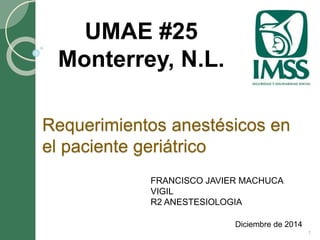 Requerimientos anestésicos en
el paciente geriátrico
Diciembre de 2014
UMAE #25
Monterrey, N.L.
1
FRANCISCO JAVIER MACHUCA
VIGIL
R2 ANESTESIOLOGIA
 