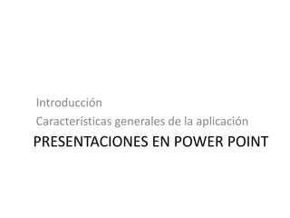 PRESENTACIONES EN POWER POINT
Introducción
Características generales de la aplicación
 