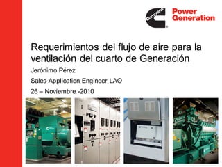 Requerimientos del flujo de aire para la
ventilación del cuarto de Generación
Jerónimo Pérez
Sales Application Engineer LAO
26 – Noviembre -2010
 