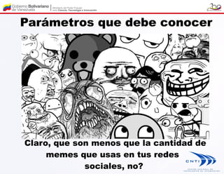 Parámetros que debe conocer




Claro, que son menos que la cantidad de
     memes que usas en tus redes
             sociales, no?
 