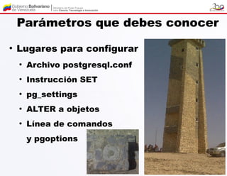 Parámetros que debes conocer
●
    Lugares para configurar
    ●
        Archivo postgresql.conf
    ●
        Instrucción SET
    ●
        pg_settings
    ●
        ALTER a objetos
    ●
        Línea de comandos
        y pgoptions
 