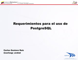 Requerimientos para el uso de
                 PostgreSQL




Carlos Gustavo Ruiz
@carlosgr_arahat
 