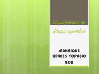 Requerimientos de
sistemas operativos

  MANRIQUE
BENCES TOPACIO
     505
 