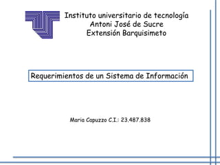 Instituto universitario de tecnología
Antoni José de Sucre
Extensión Barquisimeto
Requerimientos de un Sistema de Información
Maria Capuzzo C.I.: 23.487.838
 
