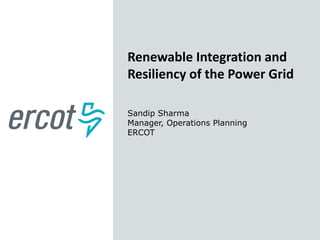 Renewable Integration and
Resiliency of the Power Grid
Sandip Sharma
Manager, Operations Planning
ERCOT
 
