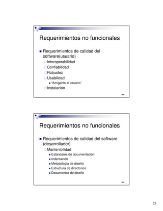 25

Requerimientos no funcionales
 Requerimientos de calidad del
software(usuario)
Interoperabilidad
Confiabilidad
Robustez
Usabilidad
 “Amigable al usuario”
Instalación

Requerimientos no funcionales
 Requerimientos de calidad del software
(desarrollador)
Mantenibilidad
 Estándares de documentación
 Indentación
 Metodología de diseño
 Estructura de directorios
 Documentos de diseño
 