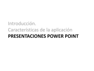 Introducción.
Características de la aplicación
PRESENTACIONES POWER POINT
 