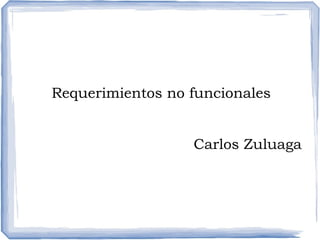 Requerimientos no funcionales
Carlos Zuluaga
 