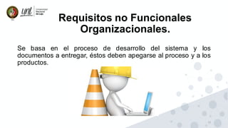 12
Requisitos no Funcionales
Organizacionales.
Se basa en el proceso de desarrollo del sistema y los
documentos a entregar, éstos deben apegarse al proceso y a los
productos.
 