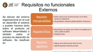 15
Requisitos no funcionales
Externos
Se derivan del entorno
organizacional en el cual
se desarrolla el sistema
y pueden hacerse tanto
sobre el producto (el
software desarrollado) o
también sobre el
proceso de desarrollo de
software. Se clasifican
en:
 