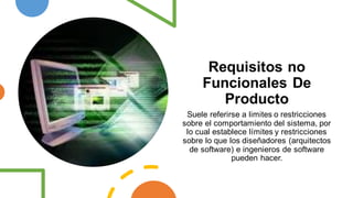 Requisitos no
Funcionales De
Producto
Suele referirse a limites o restricciones
sobre el comportamiento del sistema, por
lo cual establece límites y restricciones
sobre lo que los diseñadores (arquitectos
de software) e ingenieros de software
pueden hacer.
 