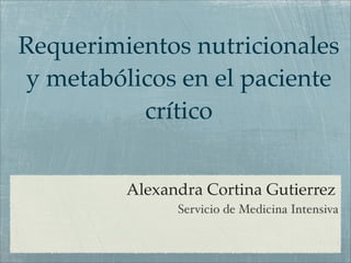 Alexandra Cortina Gutierrez
Servicio de Medicina Intensiva
Requerimientos nutricionales
y metabólicos en el paciente
crítico
 