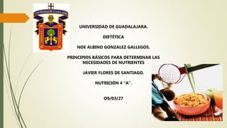 UNIVERSIDAD DE GUADALAJARA.
DIETÉTICA
NOE ALBINO GONZALEZ GALLEGOS.
PRINCIPIOS BÁSICOS PARA DETERMINAR LAS
NECESIDADES DE NUTRIENTES
JAVIER FLORES DE SANTIAGO.
NUTRICIÓN 4 “A”.
O9/03/27
 