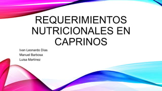 REQUERIMIENTOS
NUTRICIONALES EN
CAPRINOS
Ivan Leonardo Días
Manuel Barbosa
Luisa Martínez
 