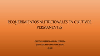 REQUERIMIENTOS NUTRICIONALES EN CULTIVOS
PERMANENTES
CRISTIAN ALBERTO ARDILA PEÑUELA
JAIRO ANDRÉS GARZÓN MOYANO
ONCE
 