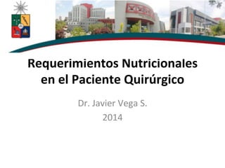 Requerimientos	
  Nutricionales	
  
en	
  el	
  Paciente	
  Quirúrgico	
  
Dr.	
  Javier	
  Vega	
  S.	
  
2014	
  
 