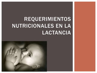 REQUERIMIENTOS
NUTRICIONALES EN LA
LACTANCIA
 