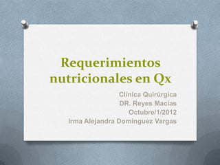 Requerimientos
nutricionales en Qx
                 Clínica Quirúrgica
                  DR. Reyes Macías
                    Octubre/1/2012
  Irma Alejandra Domínguez Vargas
 