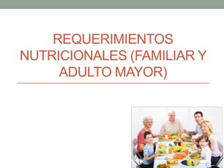 REQUERIMIENTOS
NUTRICIONALES (FAMILIAR Y
ADULTO MAYOR)
 