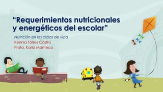 “Requerimientos nutricionales
y energéticos del escolar”
Nutrición en los ciclos de vida
Kennia Torres Castro
Profa. Karla Manteca
 