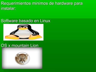 Requerimientos minimos de hardware paraRequerimientos minimos de hardware para
instalar:instalar:
Software basado en LinuxSoftware basado en Linux
OS x mountain LionOS x mountain Lion
 
