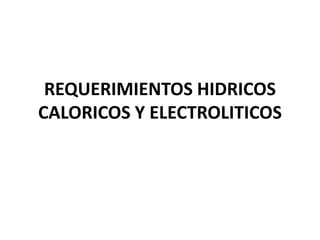 REQUERIMIENTOS HIDRICOS
CALORICOS Y ELECTROLITICOS
 