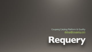 Requery
Coupang Catalog Platform & Quality

debop@coupang.com
 