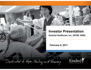 Investor Presentation
    Kindred Healthcare, Inc. (NYSE: KND)



     February 8, 2011




1
 