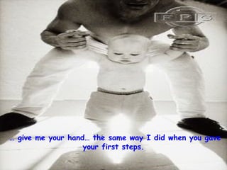 …  give me your hand… the same way I did when you gave your first steps. 